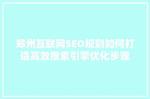 郑州互联网SEO规则如何打造高效搜索引擎优化步骤