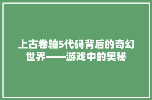 上古卷轴5代码背后的奇幻世界——游戏中的奥秘