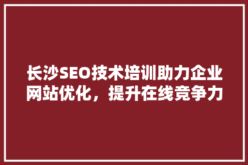长沙SEO技术培训助力企业网站优化，提升在线竞争力