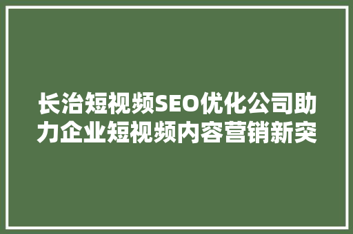 长治短视频SEO优化公司助力企业短视频内容营销新突破