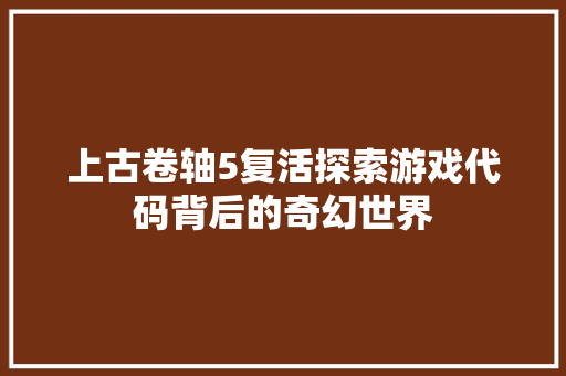 上古卷轴5复活探索游戏代码背后的奇幻世界