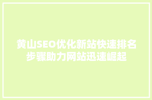 黄山SEO优化新站快速排名步骤助力网站迅速崛起
