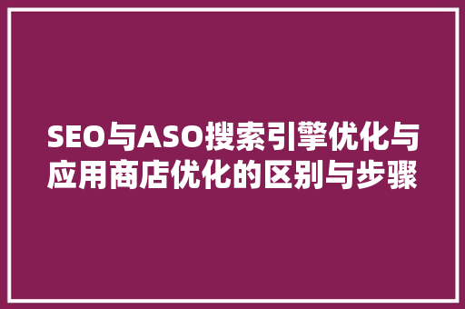 SEO与ASO搜索引擎优化与应用商店优化的区别与步骤
