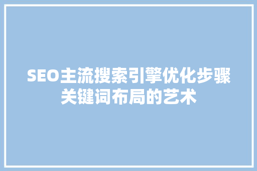 SEO主流搜索引擎优化步骤关键词布局的艺术