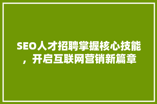 SEO人才招聘掌握核心技能，开启互联网营销新篇章