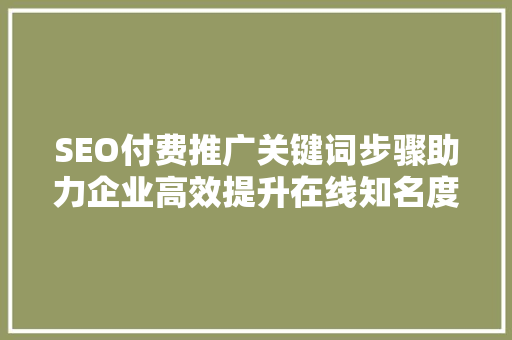 SEO付费推广关键词步骤助力企业高效提升在线知名度
