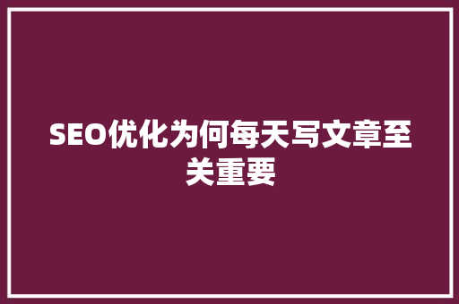 SEO优化为何每天写文章至关重要