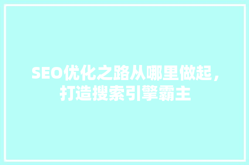 SEO优化之路从哪里做起，打造搜索引擎霸主