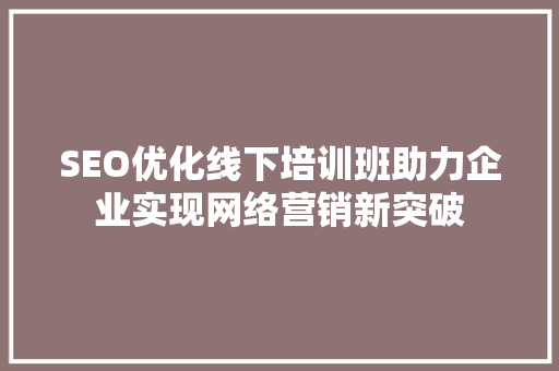 SEO优化线下培训班助力企业实现网络营销新突破