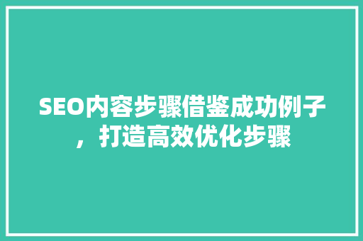 SEO内容步骤借鉴成功例子，打造高效优化步骤