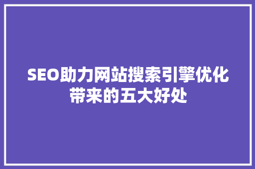 SEO助力网站搜索引擎优化带来的五大好处