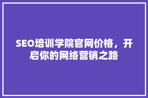 SEO培训学院官网价格，开启你的网络营销之路