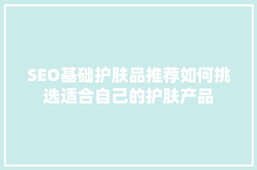 SEO基础护肤品推荐如何挑选适合自己的护肤产品