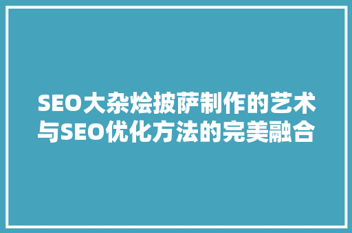 SEO大杂烩披萨制作的艺术与SEO优化方法的完美融合