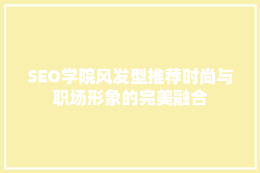 SEO学院风发型推荐时尚与职场形象的完美融合