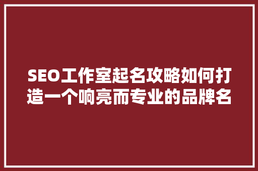 SEO工作室起名攻略如何打造一个响亮而专业的品牌名字