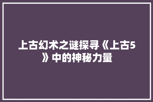 上古幻术之谜探寻《上古5》中的神秘力量
