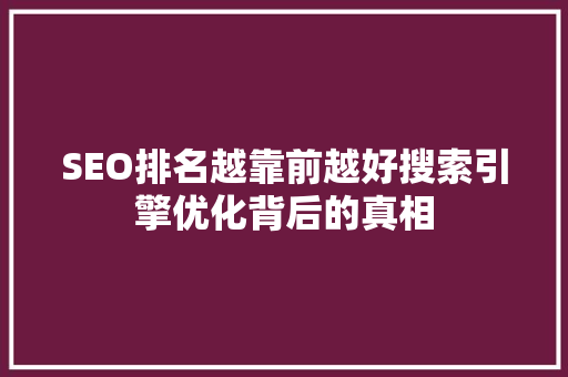 SEO排名越靠前越好搜索引擎优化背后的真相