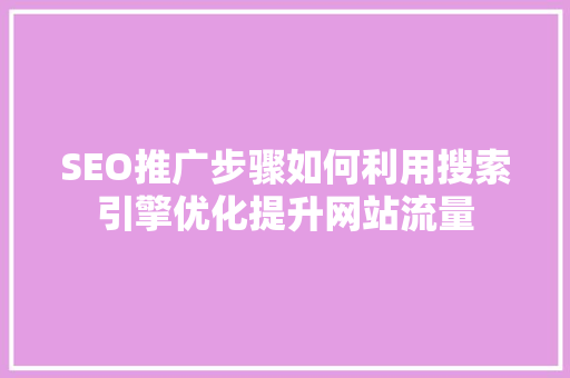 SEO推广步骤如何利用搜索引擎优化提升网站流量