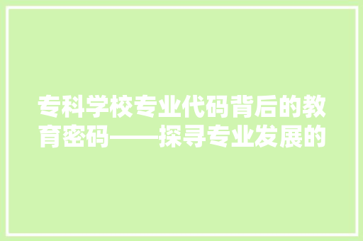 专科学校专业代码背后的教育密码——探寻专业发展的无限可能