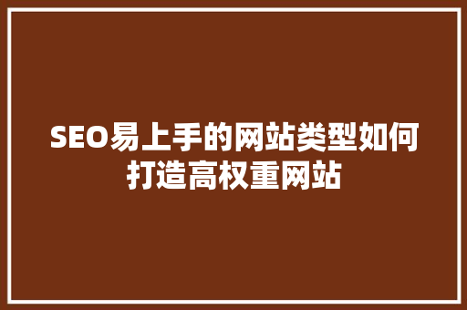 SEO易上手的网站类型如何打造高权重网站