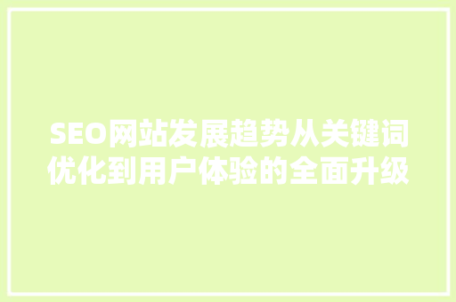 SEO网站发展趋势从关键词优化到用户体验的全面升级