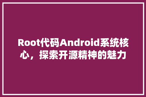 Root代码Android系统核心，探索开源精神的魅力