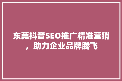东莞抖音SEO推广精准营销，助力企业品牌腾飞