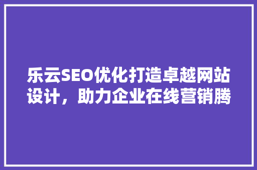 乐云SEO优化打造卓越网站设计，助力企业在线营销腾飞  第1张
