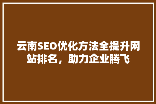 云南SEO优化方法全提升网站排名，助力企业腾飞