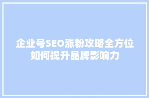 企业号SEO涨粉攻略全方位如何提升品牌影响力