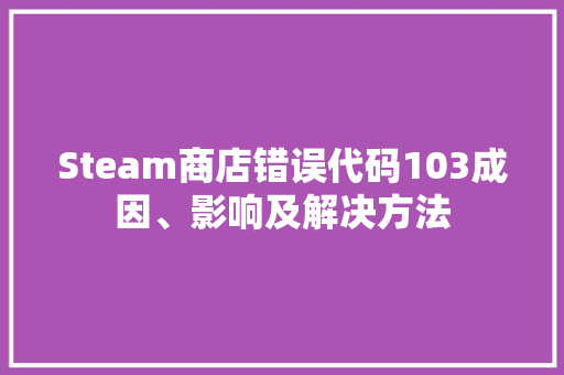 Steam商店错误代码103成因、影响及解决方法