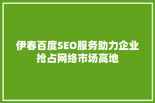伊春百度SEO服务助力企业抢占网络市场高地