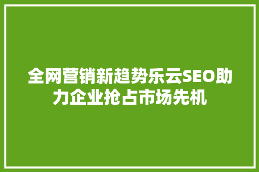 全网营销新趋势乐云SEO助力企业抢占市场先机