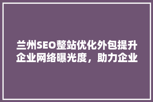 兰州SEO整站优化外包提升企业网络曝光度，助力企业腾飞