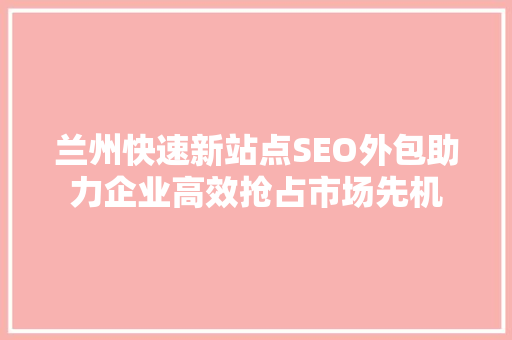 兰州快速新站点SEO外包助力企业高效抢占市场先机