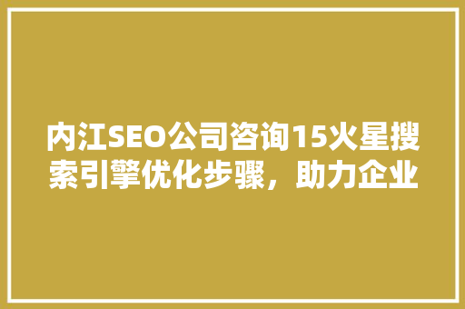 内江SEO公司咨询15火星搜索引擎优化步骤，助力企业提升网络竞争力