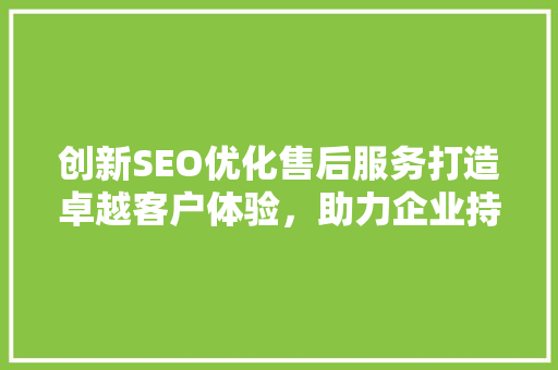 创新SEO优化售后服务打造卓越客户体验，助力企业持续发展