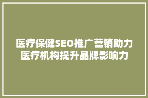 医疗保健SEO推广营销助力医疗机构提升品牌影响力
