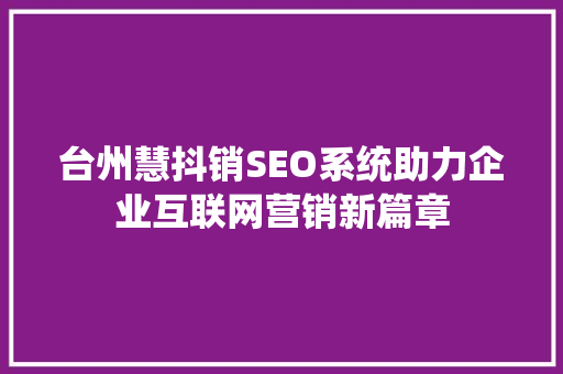 台州慧抖销SEO系统助力企业互联网营销新篇章
