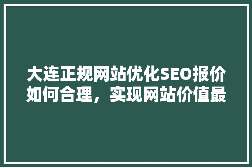 大连正规网站优化SEO报价如何合理，实现网站价值最大化