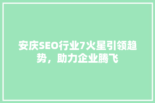 安庆SEO行业7火星引领趋势，助力企业腾飞