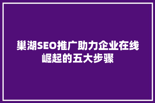 巢湖SEO推广助力企业在线崛起的五大步骤