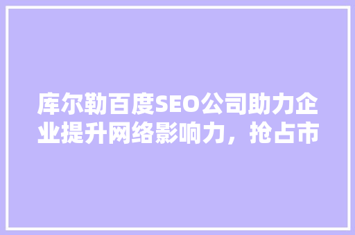 库尔勒百度SEO公司助力企业提升网络影响力，抢占市场先机