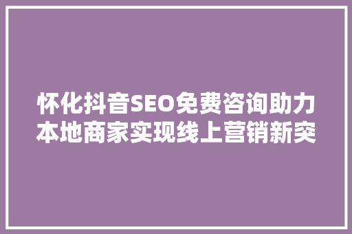 怀化抖音SEO免费咨询助力本地商家实现线上营销新突破