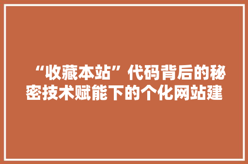 “收藏本站”代码背后的秘密技术赋能下的个化网站建设之路