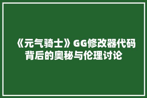 《元气骑士》GG修改器代码背后的奥秘与伦理讨论