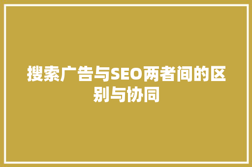 搜索广告与SEO两者间的区别与协同