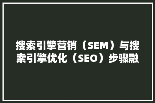 搜索引擎营销（SEM）与搜索引擎优化（SEO）步骤融合与实战指南