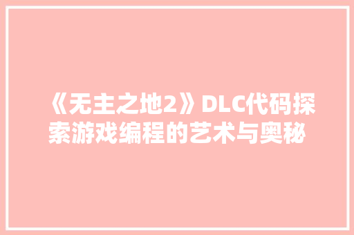 《无主之地2》DLC代码探索游戏编程的艺术与奥秘